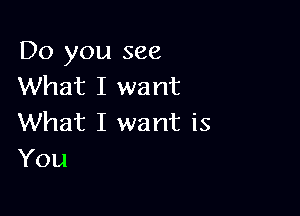 Do you see
What I want

What I want is
You