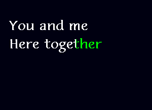 You and me
Here together