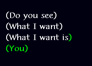 (Do you see)
(What I want)

(What I want is)
(You)