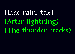 (Like rain, tax)
(AFter lightning)

(T he thunder cracks)