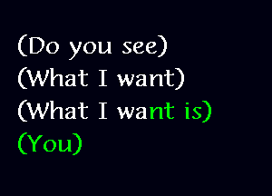 (Do you see)
(What I want)

(What I want is)
(You)