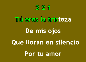 3 2 1
Tu eres la tristeza

De mis ojos

..Que lloran en silencio

Por tu amor