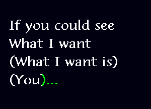If you could see
What I want

(What I want is)
(You)...