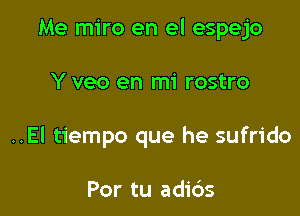 Me miro en el espejo

Y veo en mi rostro

..EI tiempo que he sufrido

Por tu adi6s