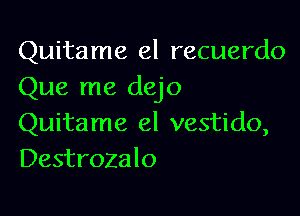 Quitame el recuerdo
Que me dejo

Quitame el vestido,
Destrozalo