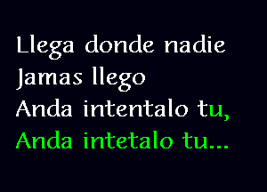 Llega donde nadie
Jamas llego

Anda intentalo tu,
Anda intetalo tu...