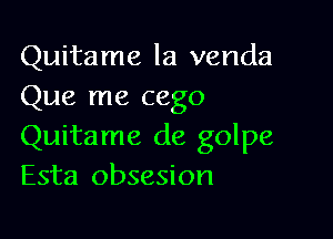 Quitame Ia venda
Que me cego

Quitame de golpe
Esta obsesion