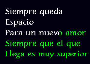 Siempre queda
Espacio

Para un nuevo amor
Siempre que el que
Llega es muy superior