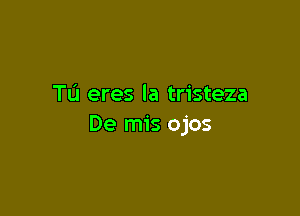 Tu eres Ia tristeza

De mis ojos