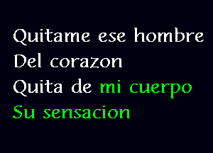 Quitame ese hombre
Del corazon

Quita de mi cuerpo
Su sensacion