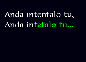 Anda intentalo tu,
Anda intetalo tu...