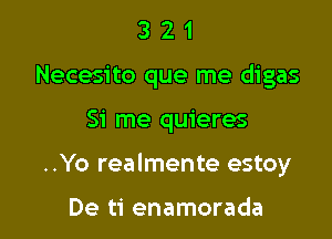 3 2 1
Necesito que me digas

51' me quieres

..Yo realmente estoy

De ti enamorada