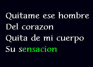 Quitame ese hombre
Del corazon

Quita de mi cuerpo
Su sensacion