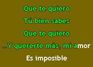 Que te quiero

Tu bien sabes

Que te quiero

..Y quererte m6s, mi amor

Es imposible