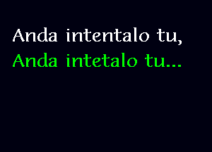 Anda intentalo tu,
Anda intetalo tu...