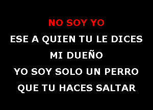 N0 sov Y0
ESE A QUIEN TU LE DICES
MI DUENo
Y0 sov SOLO UN PERRO
QUE TU HACES SALTAR