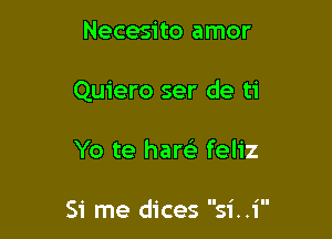 Necesito amor

Quiero ser de ti

Yo te har(e feliz

Si me dices si. .1'