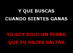 Y QUE BUSCAS
CUAN D0 SIENTES GANAS

Y0 SOY SOLO UN PERRO
QUE TU HACES SALTAR