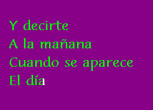 Y decirte
A la maflana

Cuando se aparece
El dl'a