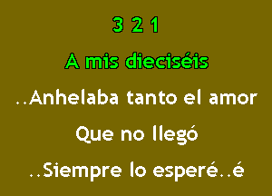 3 2 1
A mis dieciseliis
..Anhelaba tanto el amor

Que no lleg6

..Siempre lo espereli..63