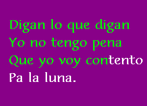 Digan lo que digan
Yo no tango pena

Que yo voy contento
Pa la luna.