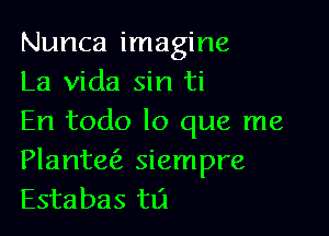 Nunca imagine
La Vida sin ti

En todo lo que me
Plantw siempre
Estabas tlZI