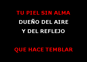 TU PIEL SIN ALMA
DUEI'Go DEL AIRE
Y DEL REFLEJO

QUE HACE TEMBLAR