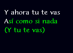 Y ahora tu te vas
Asi como si nada

(Y tu te vas)