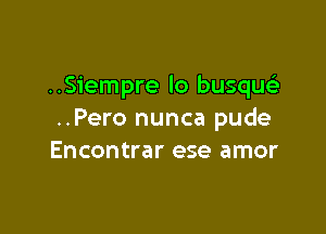 ..Siempre lo busque'a

..Pero nunca pude
Encontrar ese amor