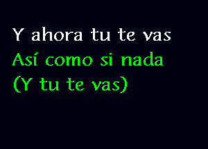 Y ahora tu te vas
Asi como si nada

(Y tu te vas)