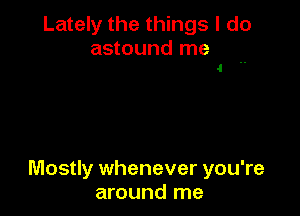 Lately the things I do

astound me
1

Mostly whenever you're
around me