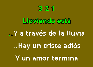 3 2 1
Lloviendo estzEI

..Y a trave's de la lluvia

..Hay un triste adids

Y un amor termina