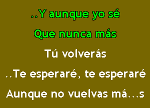 ..Y aunque yo 56')
Que nunca mas
TL'I volveras
..Te esperare'z, te esperare'z

Aunque no vuelvas ma...s