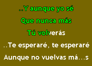 ..Y aunque yo 56')
Que nunca mas
TL'I volveras
..Te esperare'z, te esperare'z

Aunque no vuelvas ma...s