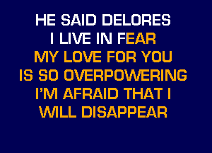 HE SAID DELORES
I LIVE IN FEAR
MY LOVE FOR YOU
IS SO OVERPOWERING
I'M AFRAID THAT I
WILL DISAPPEAR