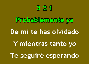 3 2 1
Probablemente ya
De mi te has olvidado

Y mientras tanto yo

Te seguirs'a esperando