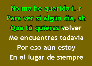 No me he querido i..r
Para ver si alglim dia, ah
Que tu quieras volver
Me encuentres todavia
Por eso aL'm estoy
En el lugar de siempre