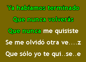 Ya habiamos terminado
Que nunca volveras
Que nunca me quisiste
Se me olvidc') otra ve....z

Que sblo yo te qui..se..e