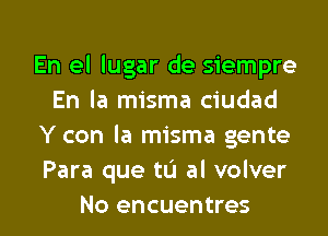 En el lugar de siempre
En la misma ciudad
Y con la misma gente
Para que tu al volver

No encuentres l