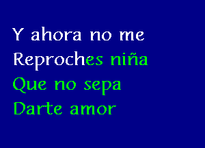 Y ahora no me
Reproches nifla

Que no sepa
Dar'te amor