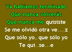 Ya habiamos terminado
Que nunca volveras
Que nunca me quisiste
Se me olvidc') otra ve....z
Que sblo yo, que sblo yo
Te qui..se...e