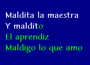 Maldita la maestra
Y maldito

El aprendiz
Maldigo lo que amo