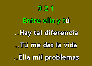 3 2 1
Entre ella y tu
..Hay tal diferencia

..Tu me das la Vida

..Ella mil problemas