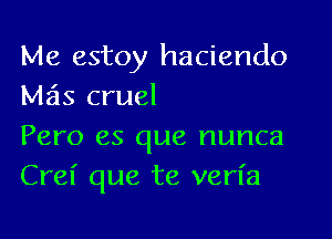 Me estoy haciendo
M2315 cruel

Pero es que nunca
Crel' que te verl'a