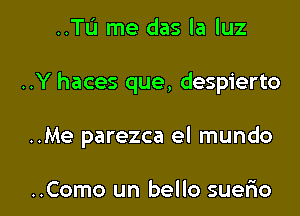 ..Tu me das la luz
..Y haces que, despierto

..Me parezca el mundo

..Como un bello suerio l