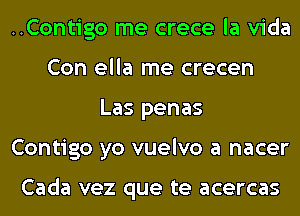 ..Contigo me crece la Vida
Con ella me crecen
Las penas
Contigo yo vuelvo a nacer

Cada vez que te acercas