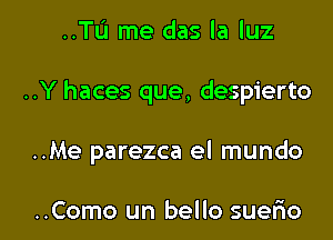 ..Tu me das la luz
..Y haces que, despierto

..Me parezca el mundo

..Como un bello suerio l