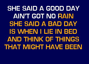 SHE SAID A GOOD DAY
AIN'T GOT N0 RAIN
SHE SAID A BAD DAY
IS WHEN I LIE IN BED
AND THINK OF THINGS
THAT MIGHT HAVE BEEN