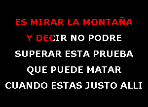 ES MIRAR LA MONTANA
Y DECIR N0 PODRE
SUPERAR ESTA PRUEBA
QUE PUEDE MATAR
CUAN D0 ESTAS JUSTO ALLI