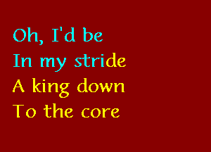 Oh, I'd be
In my stride

A king down
To the core